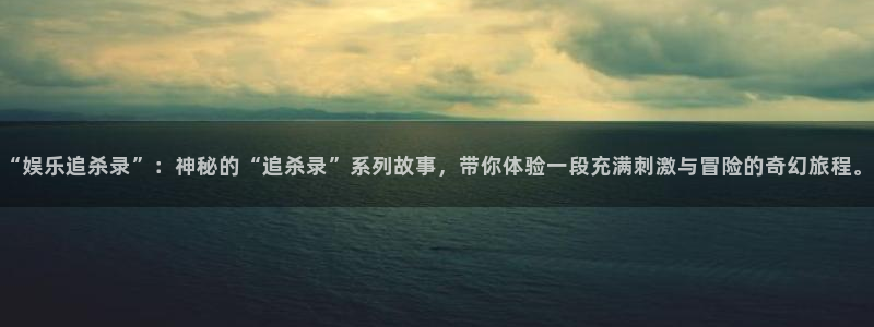 富邦娱乐：“娱乐追杀录”：神秘的“追杀录”系列故事，带你体验一段充满刺激与冒险的奇幻旅程。