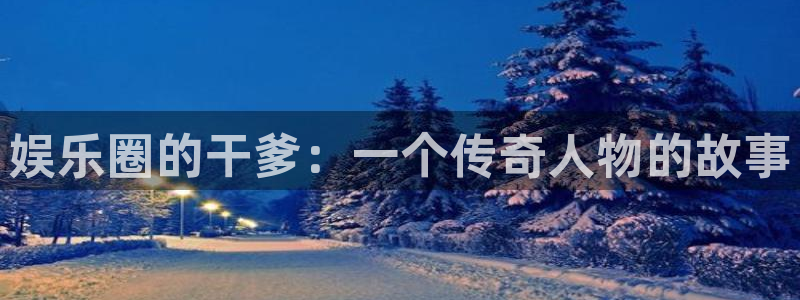 富邦娱乐：娱乐圈的干爹：一个传奇人物的故事