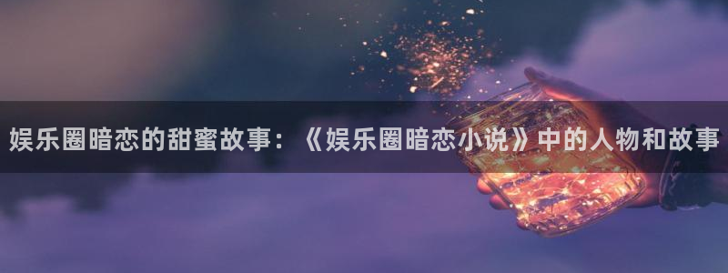 富邦娱乐：娱乐圈暗恋的甜蜜故事：《娱乐圈暗恋小说》中的人物和故事