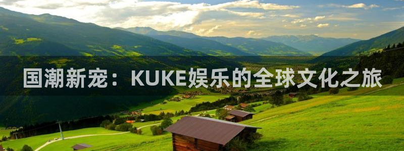 富邦娱乐：国潮新宠：KUKE娱乐的全球文化之旅