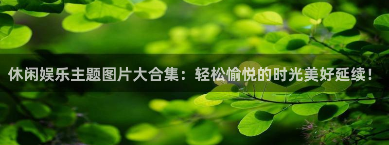 富邦娱乐：休闲娱乐主题图片大合集：轻松愉悦的时光美好延续！