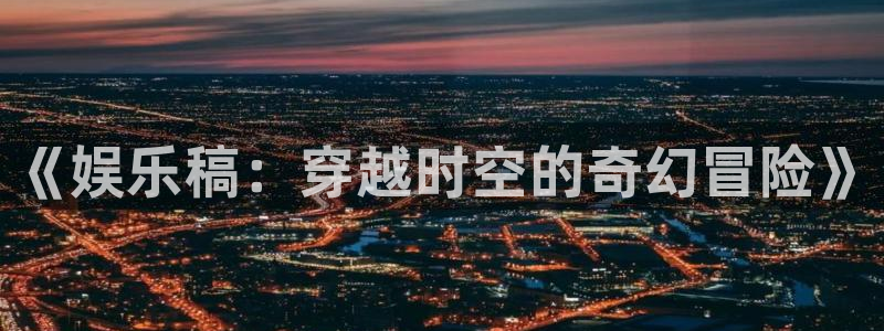 富邦娱乐：《娱乐稿：穿越时空的奇幻冒险》