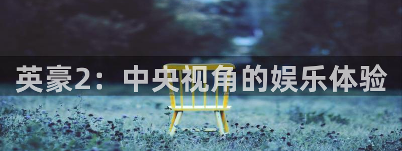 富邦娱乐：英豪2：中央视角的娱乐体验